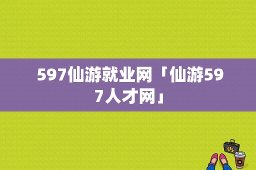  597仙游就业网「仙游597人才网」-图1