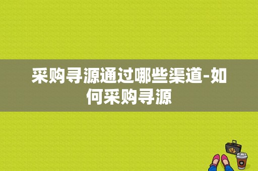 采购寻源通过哪些渠道-如何采购寻源