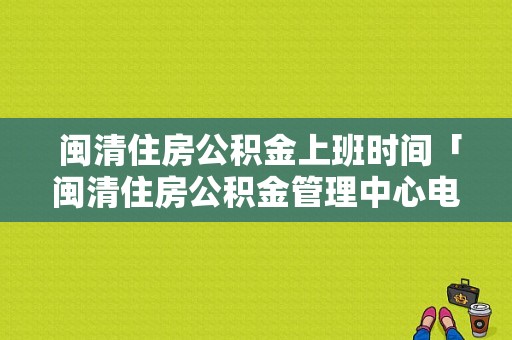  闽清住房公积金上班时间「闽清住房公积金管理中心电话」