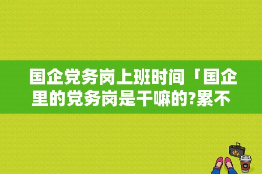  国企党务岗上班时间「国企里的党务岗是干嘛的?累不累?」