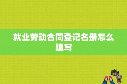 就业劳动合同登记名册怎么填写