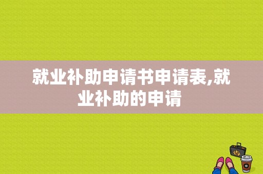 就业补助申请书申请表,就业补助的申请 