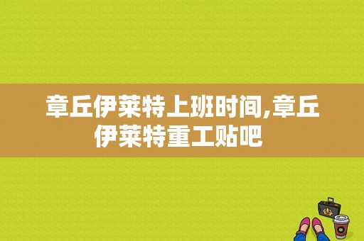 章丘伊莱特上班时间,章丘伊莱特重工贴吧 