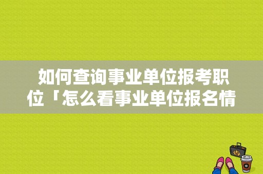  如何查询事业单位报考职位「怎么看事业单位报名情况」