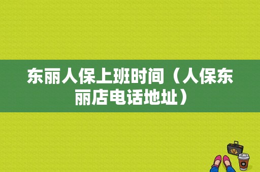 东丽人保上班时间（人保东丽店电话地址）-图1