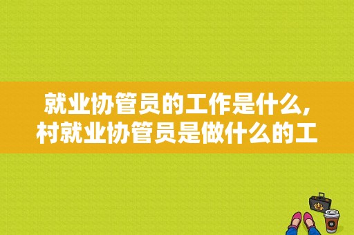 就业协管员的工作是什么,村就业协管员是做什么的工作 