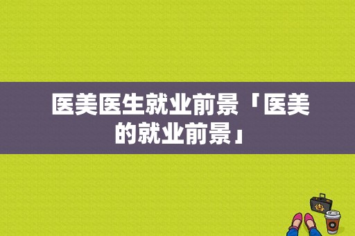  医美医生就业前景「医美的就业前景」