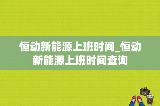 恒动新能源上班时间_恒动新能源上班时间查询