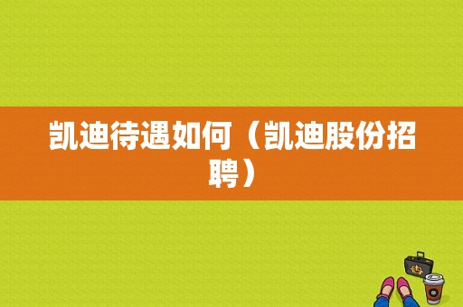 凯迪待遇如何（凯迪股份招聘）-图1