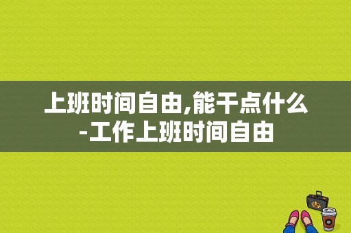 上班时间自由,能干点什么-工作上班时间自由