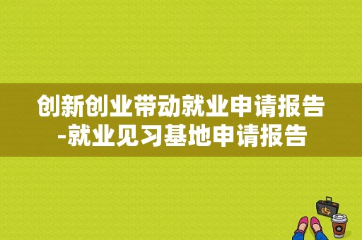 创新创业带动就业申请报告-就业见习基地申请报告