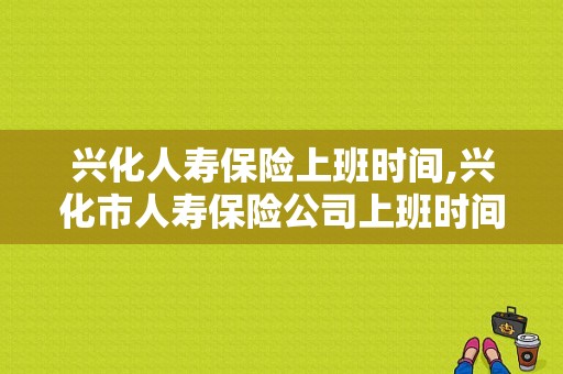 兴化人寿保险上班时间,兴化市人寿保险公司上班时间 