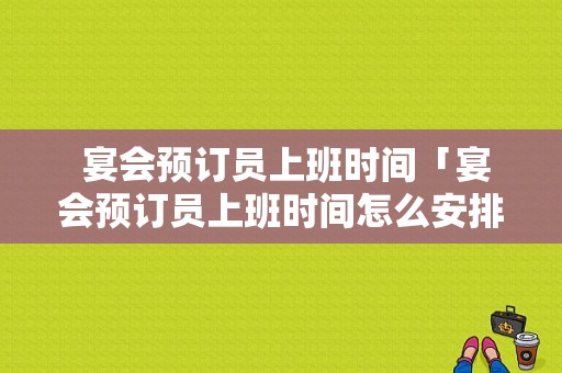  宴会预订员上班时间「宴会预订员上班时间怎么安排」-图1