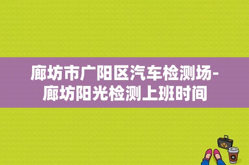 廊坊市广阳区汽车检测场-廊坊阳光检测上班时间