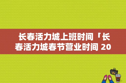  长春活力城上班时间「长春活力城春节营业时间 2021」-图1