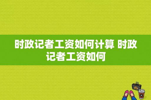 时政记者工资如何计算 时政记者工资如何