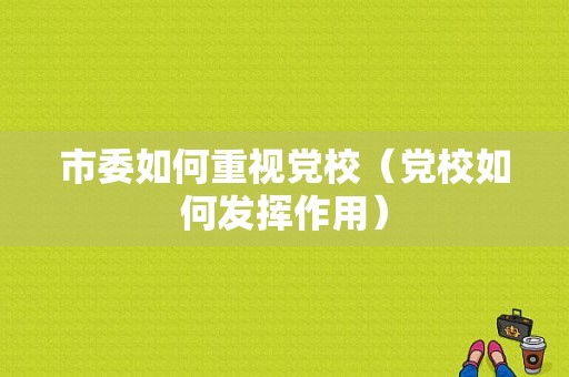 市委如何重视党校（党校如何发挥作用）