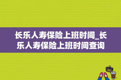 长乐人寿保险上班时间_长乐人寿保险上班时间查询