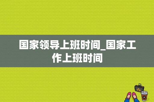 国家领导上班时间_国家工作上班时间