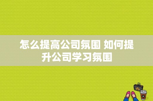 怎么提高公司氛围 如何提升公司学习氛围