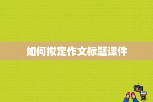 如何拟定作文标题课件