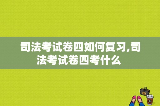 司法考试卷四如何复习,司法考试卷四考什么 