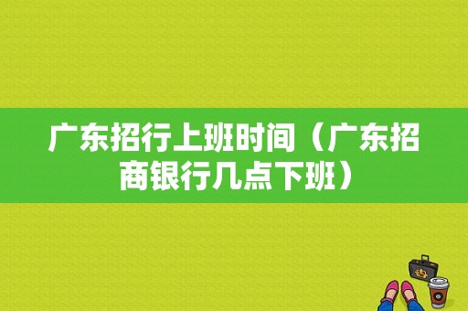 广东招行上班时间（广东招商银行几点下班）