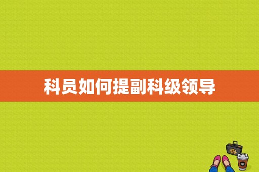 科员如何提副科级领导