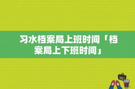  习水档案局上班时间「档案局上下班时间」