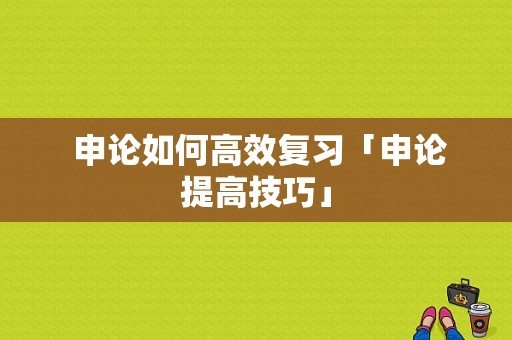  申论如何高效复习「申论提高技巧」