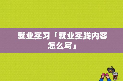  就业实习「就业实践内容怎么写」