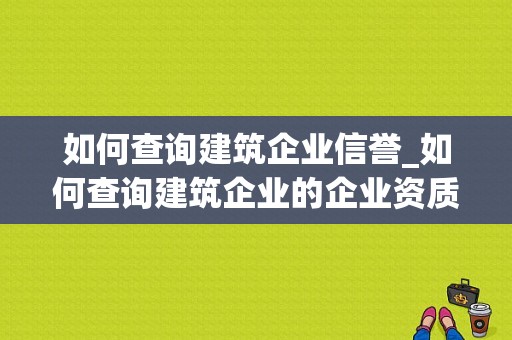 如何查询建筑企业信誉_如何查询建筑企业的企业资质